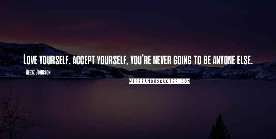 Alexz Johnson Quotes: Love yourself, accept yourself, you're never going to be anyone else.