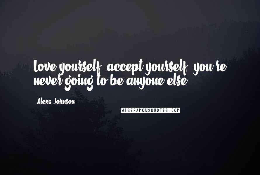 Alexz Johnson Quotes: Love yourself, accept yourself, you're never going to be anyone else.