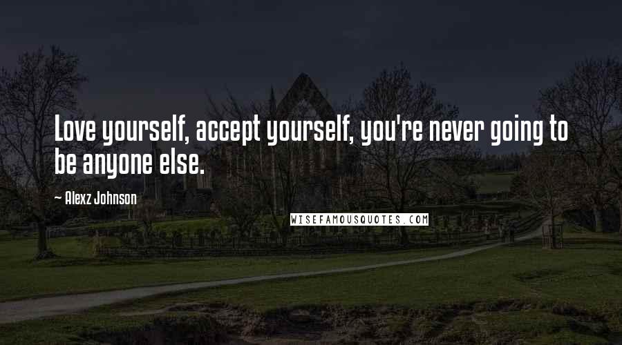 Alexz Johnson Quotes: Love yourself, accept yourself, you're never going to be anyone else.