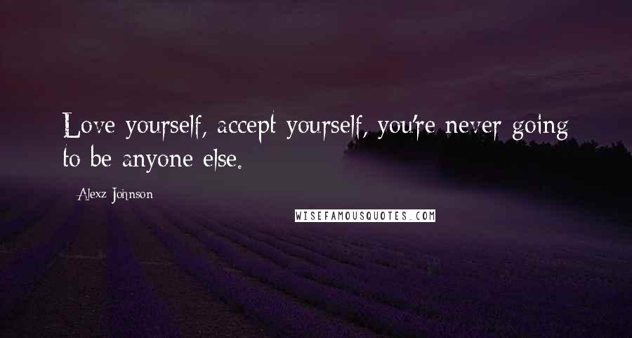 Alexz Johnson Quotes: Love yourself, accept yourself, you're never going to be anyone else.
