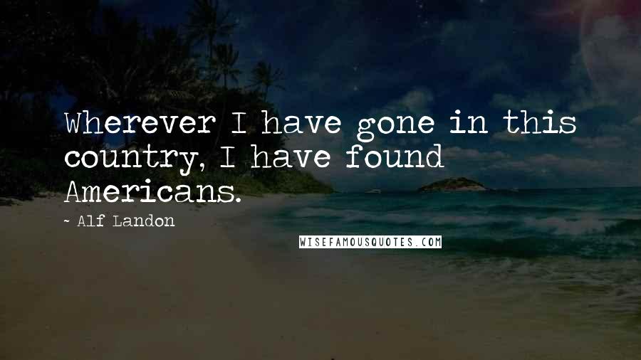 Alf Landon Quotes: Wherever I have gone in this country, I have found Americans.