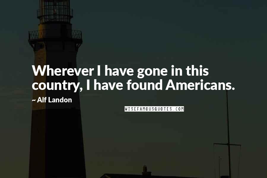 Alf Landon Quotes: Wherever I have gone in this country, I have found Americans.