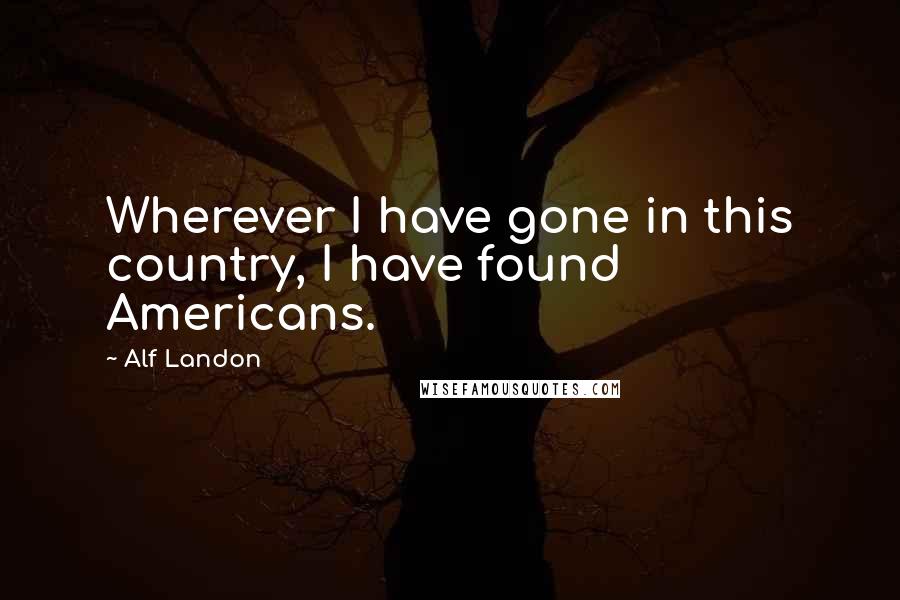 Alf Landon Quotes: Wherever I have gone in this country, I have found Americans.
