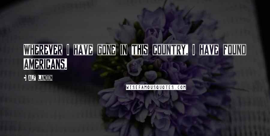 Alf Landon Quotes: Wherever I have gone in this country, I have found Americans.
