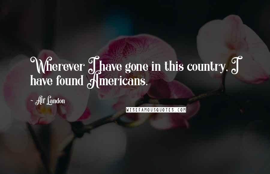 Alf Landon Quotes: Wherever I have gone in this country, I have found Americans.