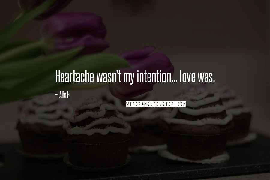 Alfa H Quotes: Heartache wasn't my intention... love was.