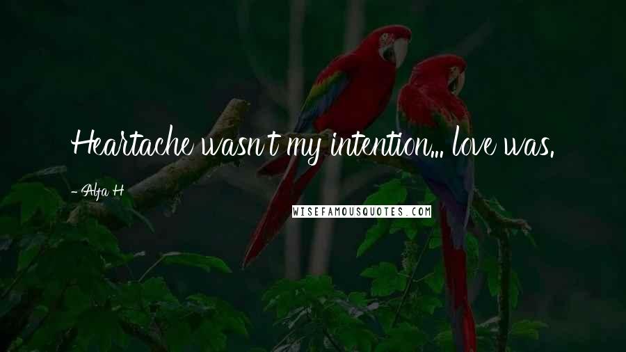 Alfa H Quotes: Heartache wasn't my intention... love was.