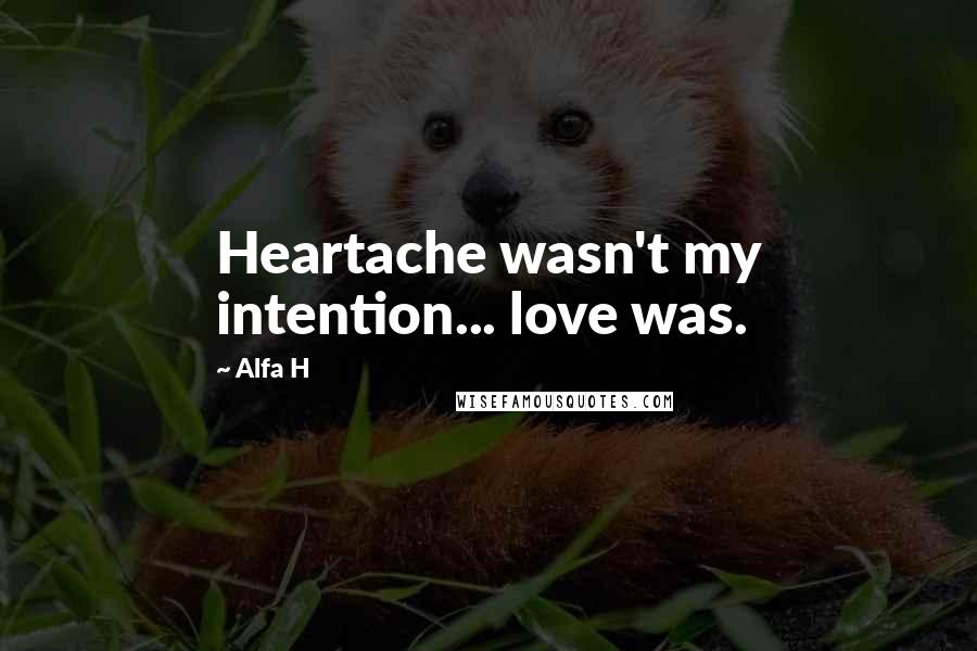 Alfa H Quotes: Heartache wasn't my intention... love was.