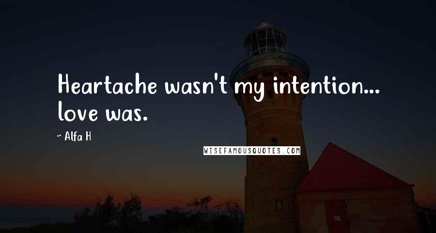 Alfa H Quotes: Heartache wasn't my intention... love was.