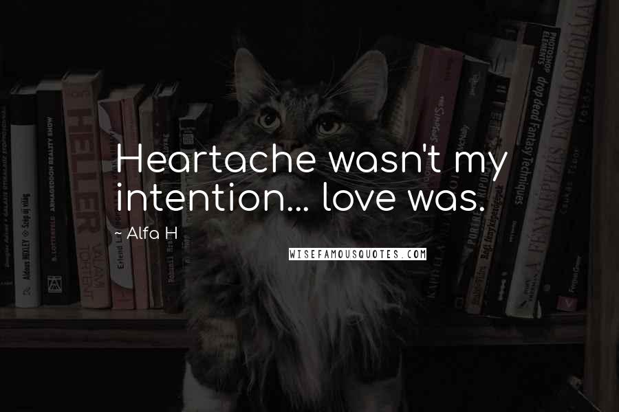 Alfa H Quotes: Heartache wasn't my intention... love was.