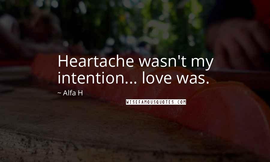 Alfa H Quotes: Heartache wasn't my intention... love was.