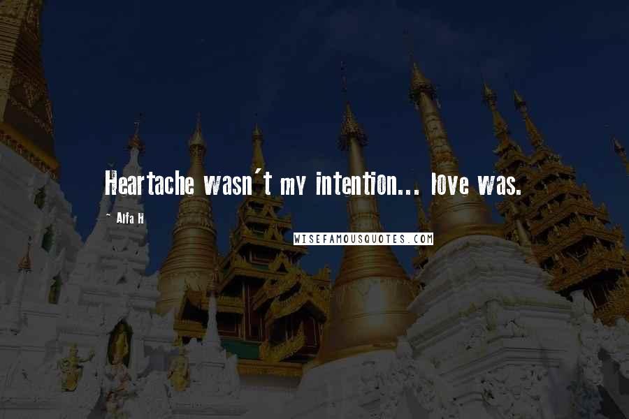 Alfa H Quotes: Heartache wasn't my intention... love was.