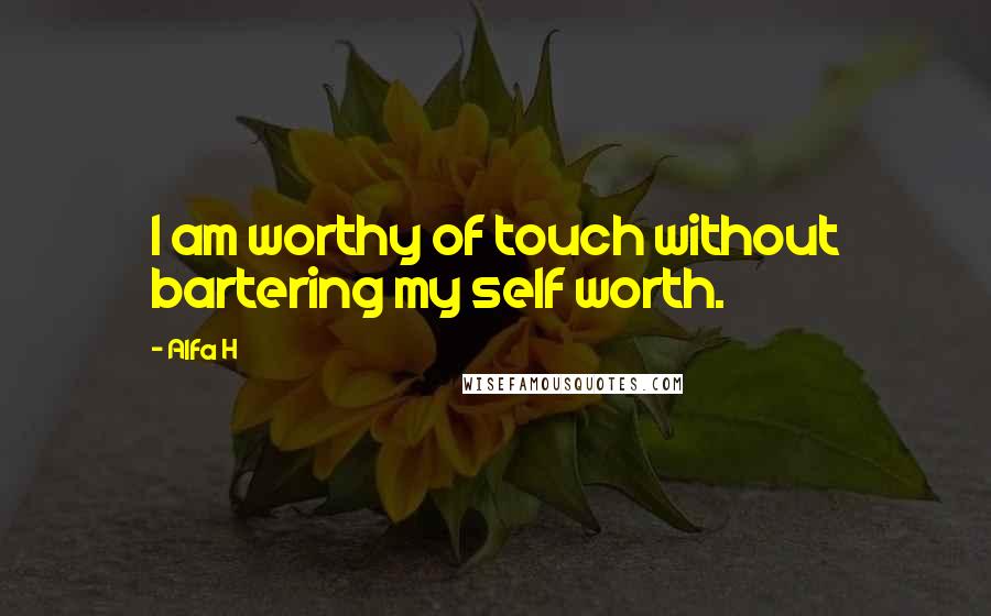 Alfa H Quotes: I am worthy of touch without bartering my self worth.