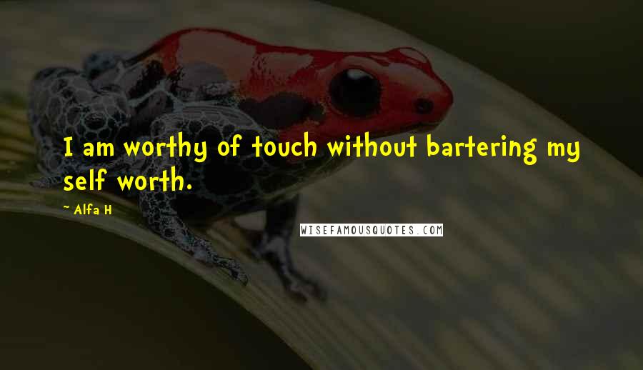 Alfa H Quotes: I am worthy of touch without bartering my self worth.