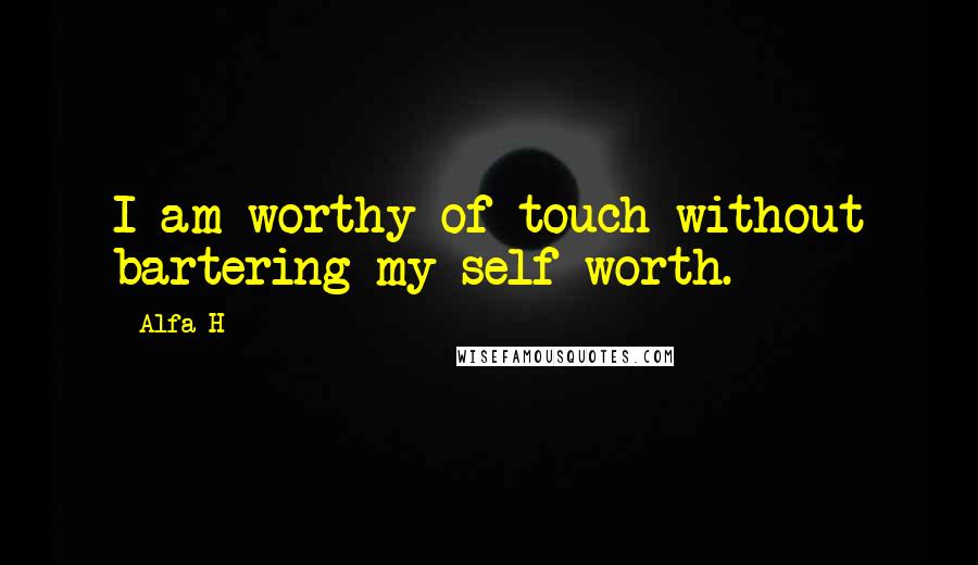 Alfa H Quotes: I am worthy of touch without bartering my self worth.