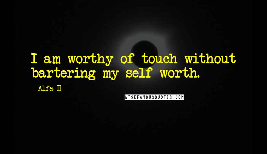 Alfa H Quotes: I am worthy of touch without bartering my self worth.