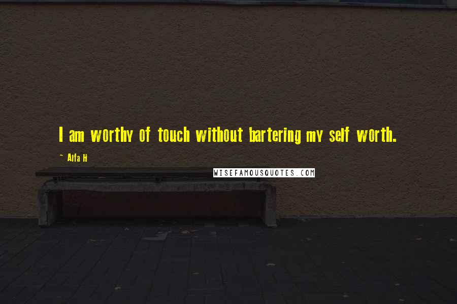 Alfa H Quotes: I am worthy of touch without bartering my self worth.