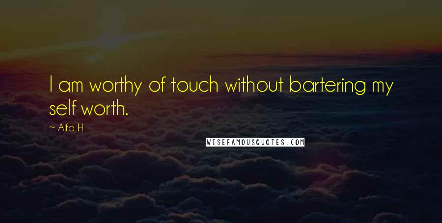 Alfa H Quotes: I am worthy of touch without bartering my self worth.