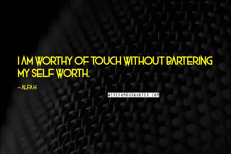 Alfa H Quotes: I am worthy of touch without bartering my self worth.