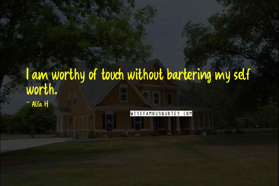 Alfa H Quotes: I am worthy of touch without bartering my self worth.