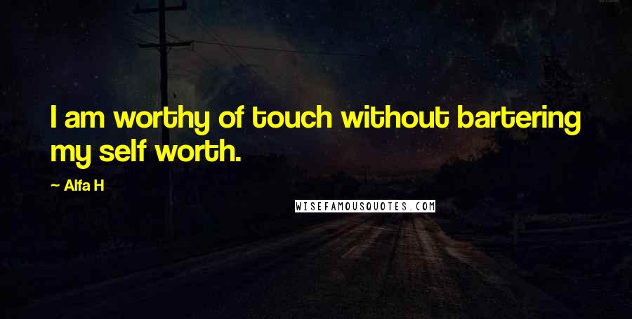 Alfa H Quotes: I am worthy of touch without bartering my self worth.