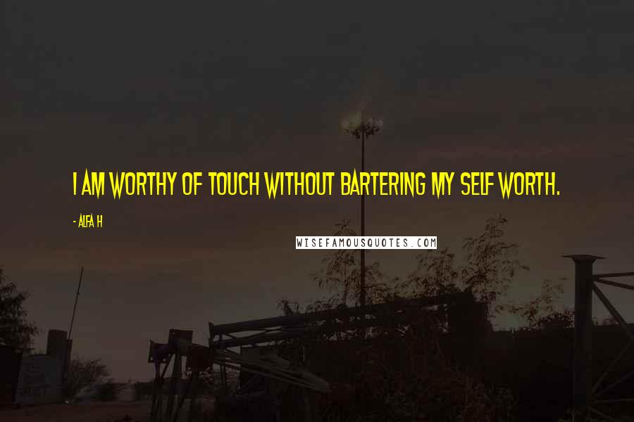 Alfa H Quotes: I am worthy of touch without bartering my self worth.