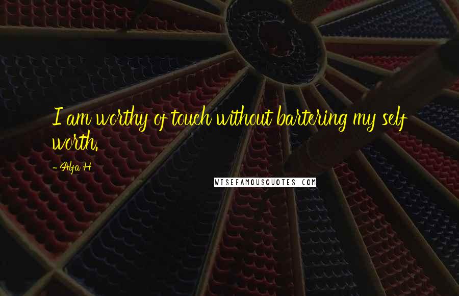 Alfa H Quotes: I am worthy of touch without bartering my self worth.