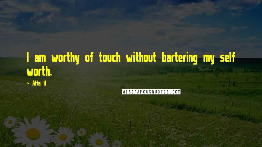 Alfa H Quotes: I am worthy of touch without bartering my self worth.