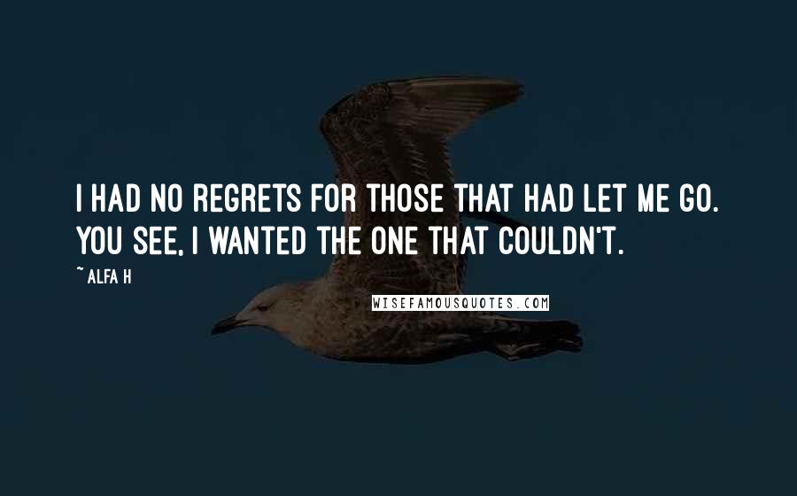 Alfa H Quotes: I had no regrets for those that had let me go. You see, I wanted the one that couldn't.