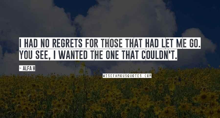 Alfa H Quotes: I had no regrets for those that had let me go. You see, I wanted the one that couldn't.