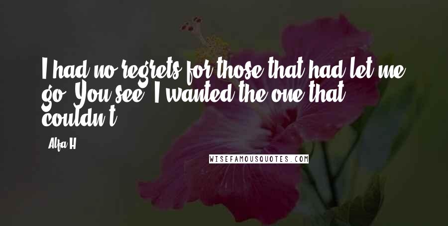 Alfa H Quotes: I had no regrets for those that had let me go. You see, I wanted the one that couldn't.