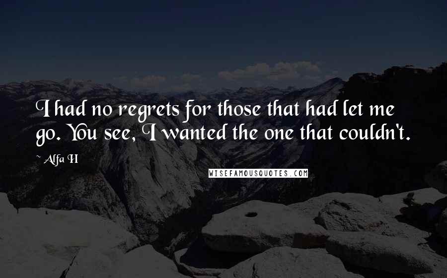 Alfa H Quotes: I had no regrets for those that had let me go. You see, I wanted the one that couldn't.