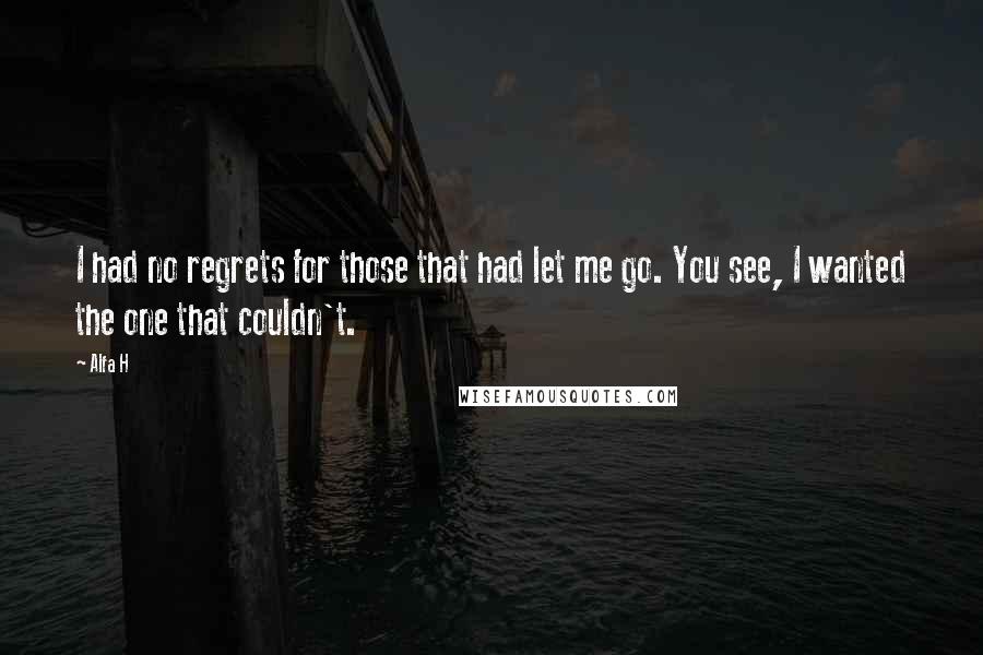 Alfa H Quotes: I had no regrets for those that had let me go. You see, I wanted the one that couldn't.