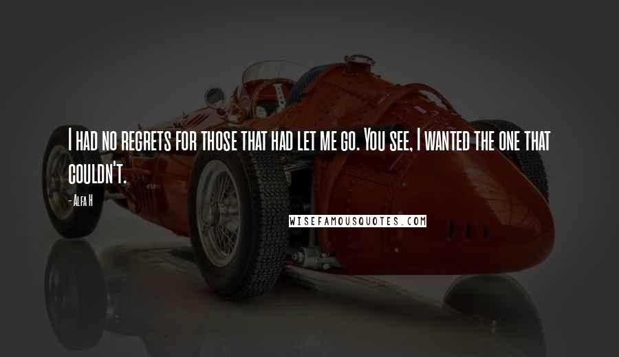 Alfa H Quotes: I had no regrets for those that had let me go. You see, I wanted the one that couldn't.