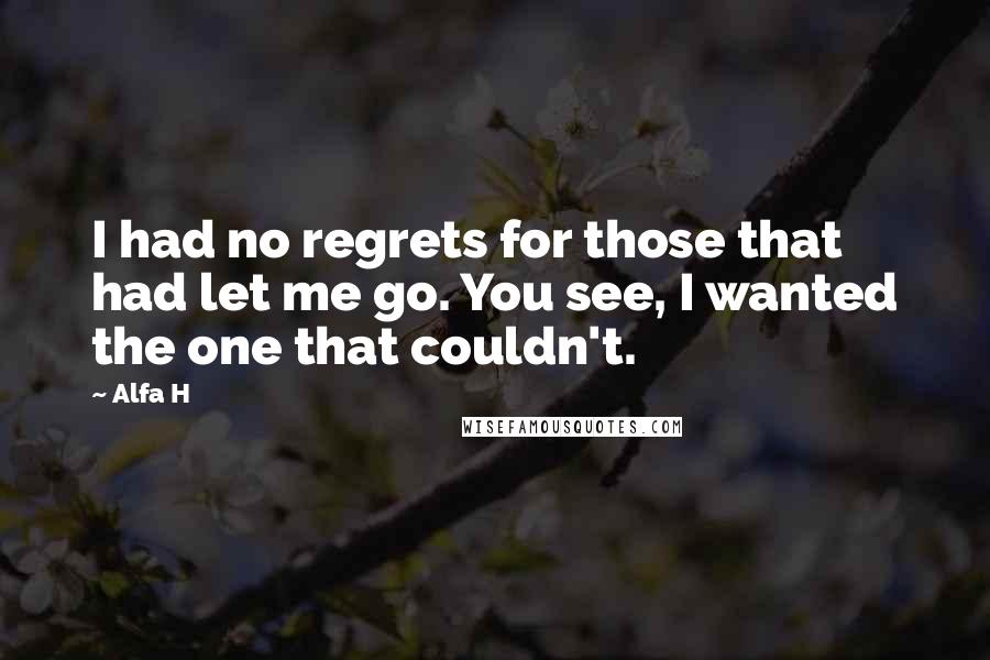 Alfa H Quotes: I had no regrets for those that had let me go. You see, I wanted the one that couldn't.