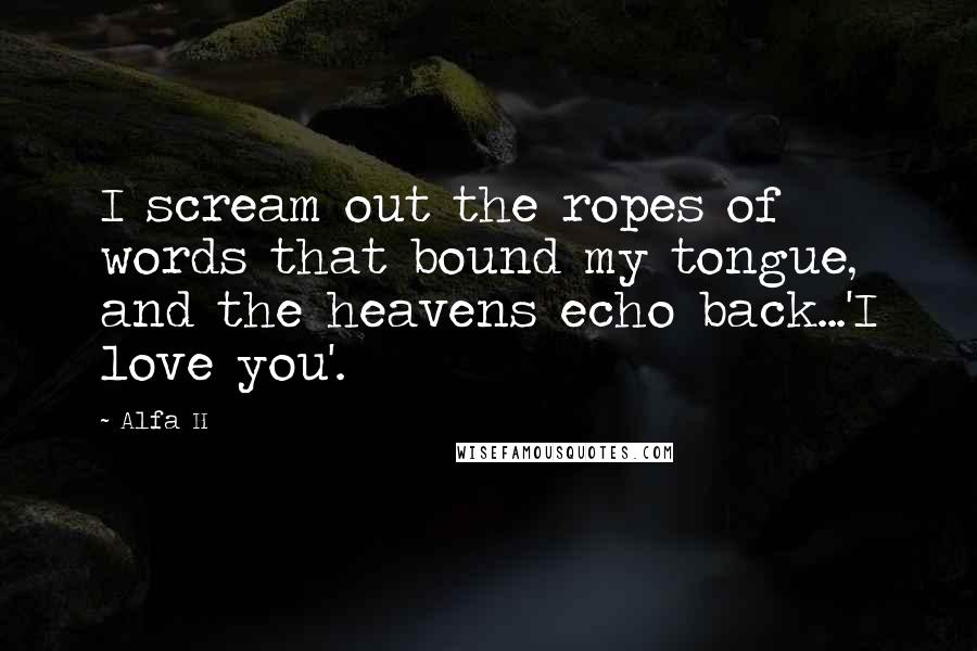 Alfa H Quotes: I scream out the ropes of words that bound my tongue, and the heavens echo back...'I love you'.