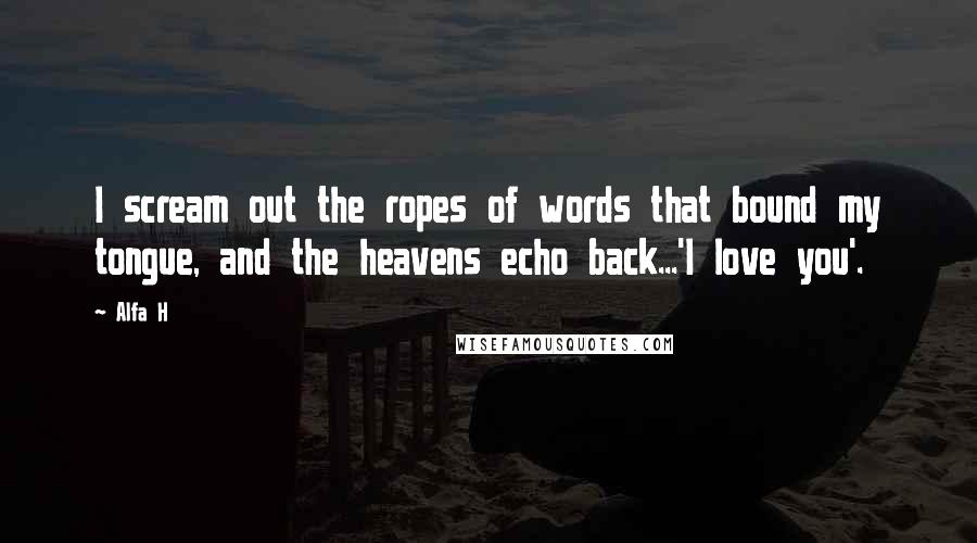 Alfa H Quotes: I scream out the ropes of words that bound my tongue, and the heavens echo back...'I love you'.