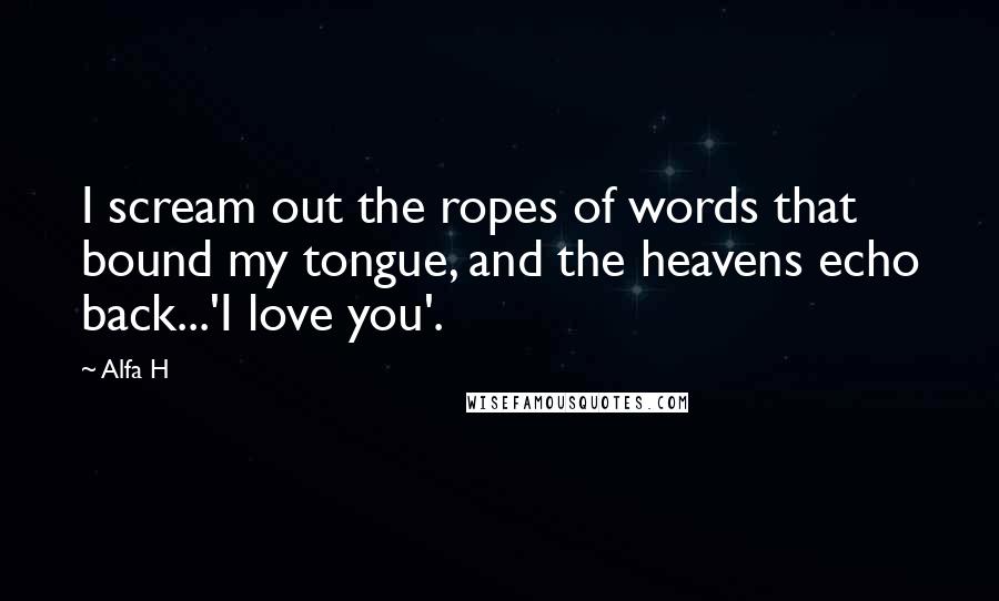 Alfa H Quotes: I scream out the ropes of words that bound my tongue, and the heavens echo back...'I love you'.