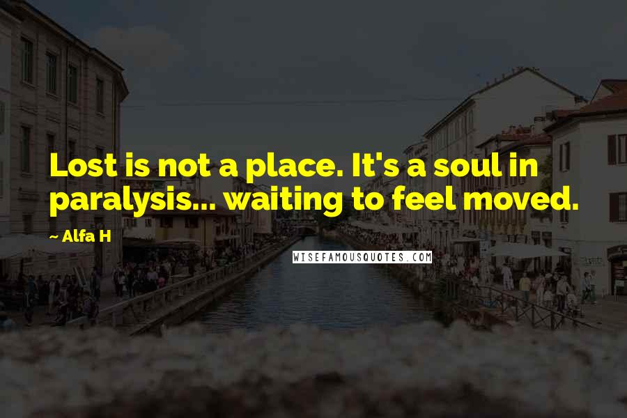 Alfa H Quotes: Lost is not a place. It's a soul in paralysis... waiting to feel moved.