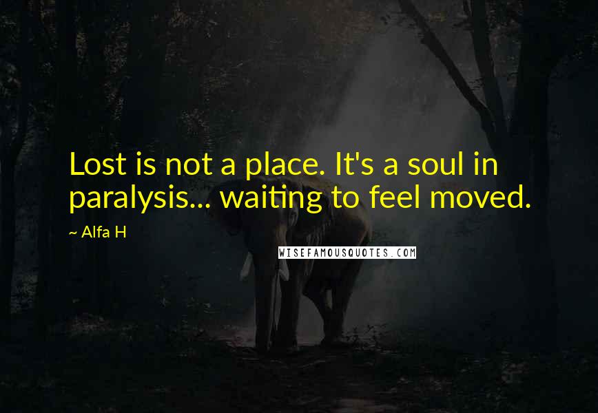 Alfa H Quotes: Lost is not a place. It's a soul in paralysis... waiting to feel moved.