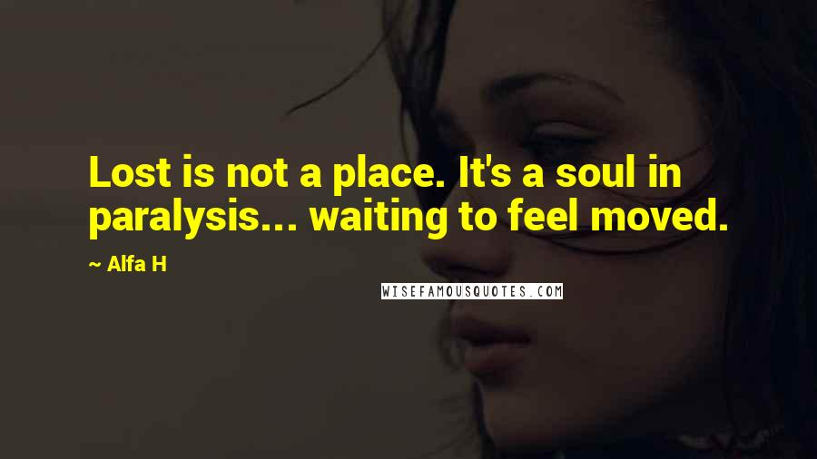 Alfa H Quotes: Lost is not a place. It's a soul in paralysis... waiting to feel moved.