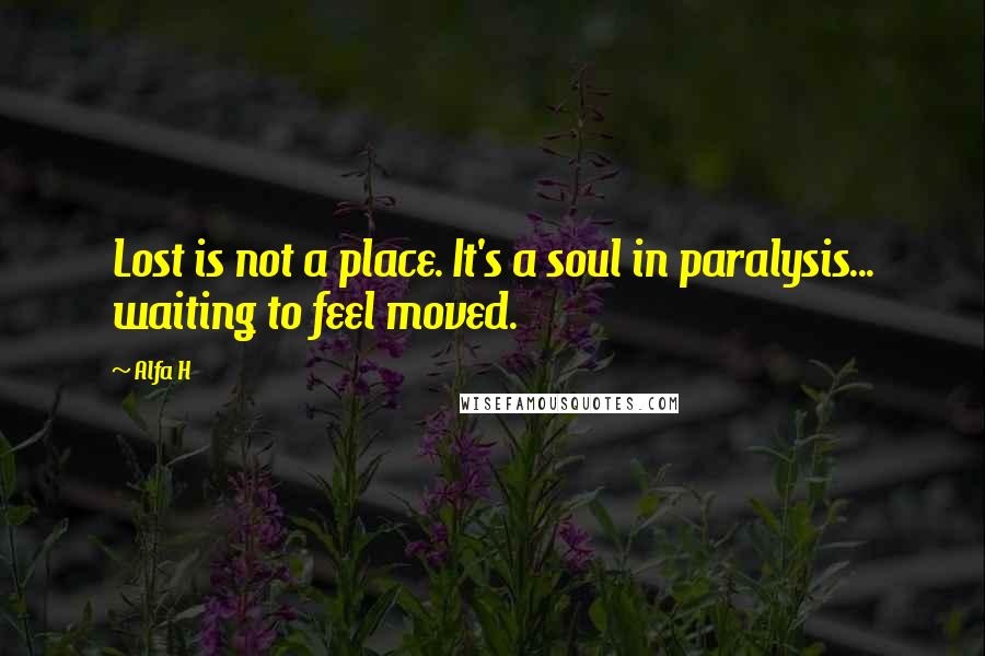 Alfa H Quotes: Lost is not a place. It's a soul in paralysis... waiting to feel moved.