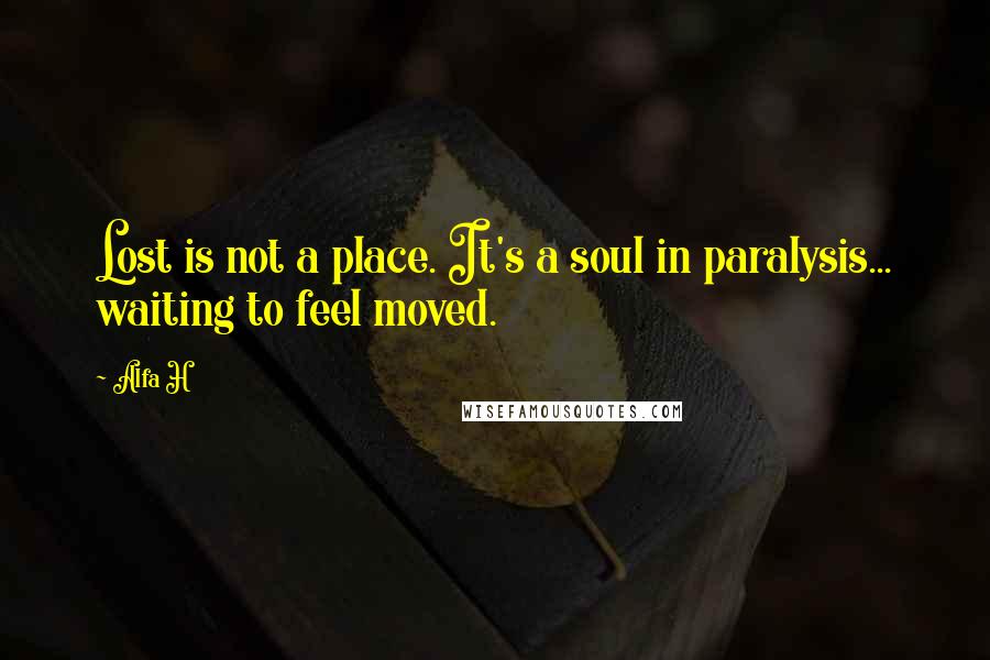 Alfa H Quotes: Lost is not a place. It's a soul in paralysis... waiting to feel moved.