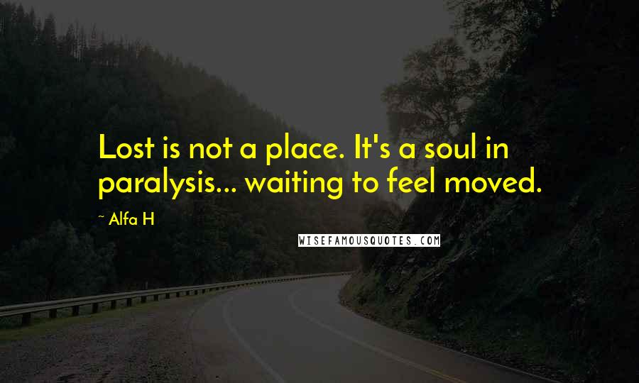 Alfa H Quotes: Lost is not a place. It's a soul in paralysis... waiting to feel moved.