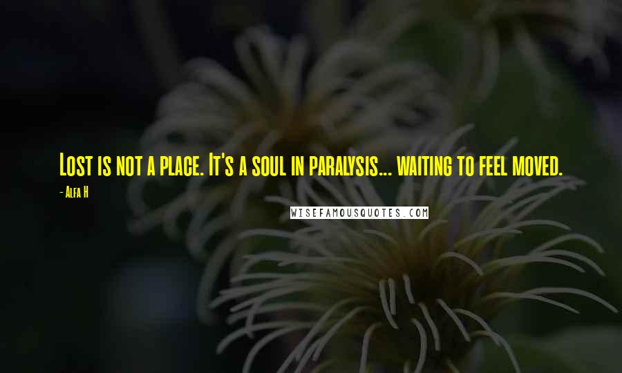 Alfa H Quotes: Lost is not a place. It's a soul in paralysis... waiting to feel moved.