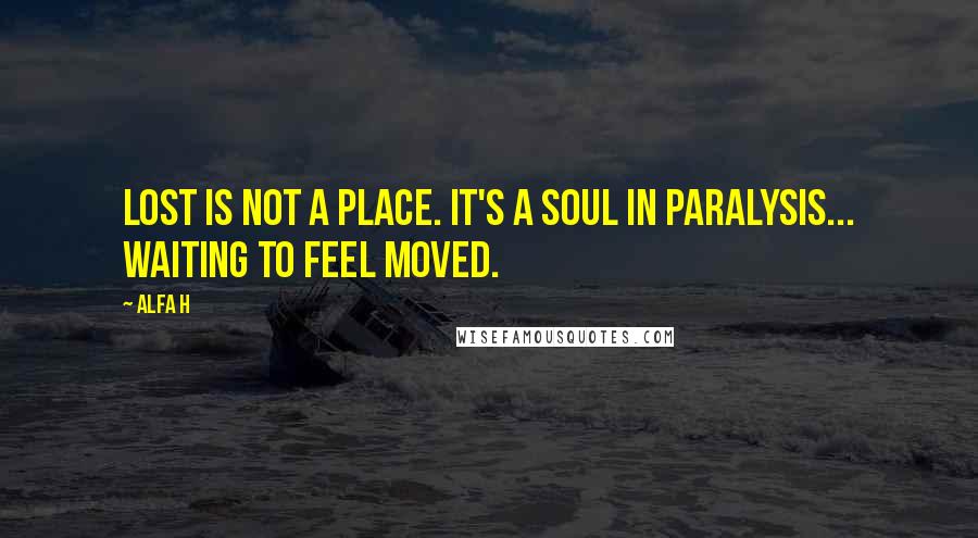 Alfa H Quotes: Lost is not a place. It's a soul in paralysis... waiting to feel moved.