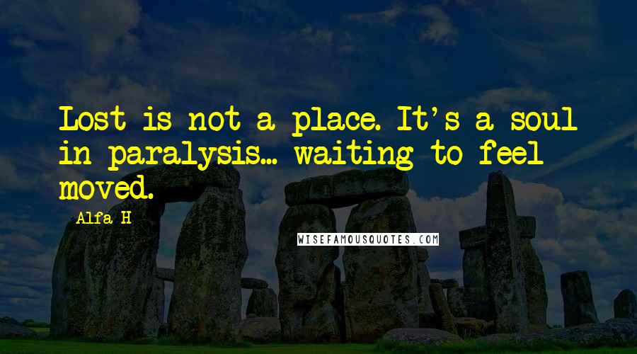 Alfa H Quotes: Lost is not a place. It's a soul in paralysis... waiting to feel moved.