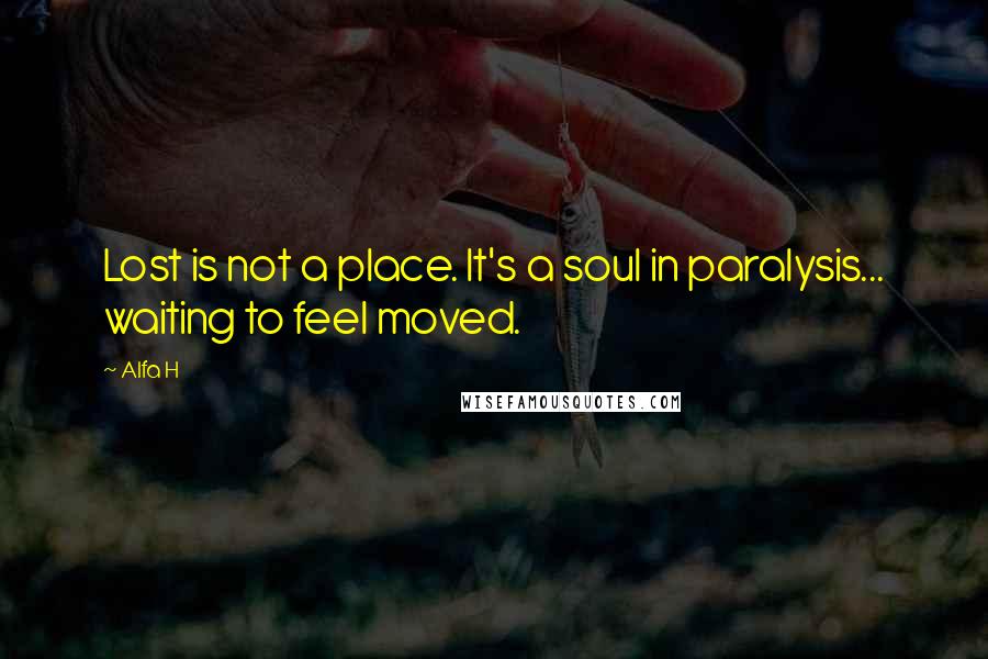 Alfa H Quotes: Lost is not a place. It's a soul in paralysis... waiting to feel moved.