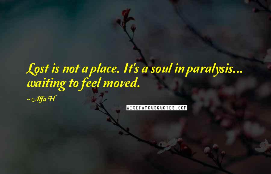 Alfa H Quotes: Lost is not a place. It's a soul in paralysis... waiting to feel moved.