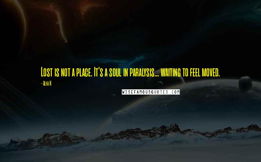 Alfa H Quotes: Lost is not a place. It's a soul in paralysis... waiting to feel moved.